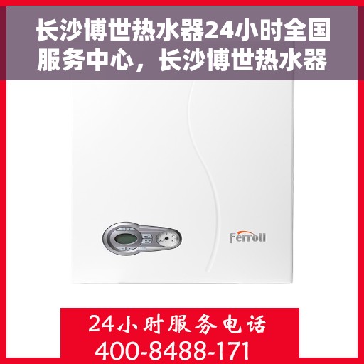 长沙博世热水器24小时全国服务中心，长沙博世热水器全天候全国服务热线，专业维修保障无忧！