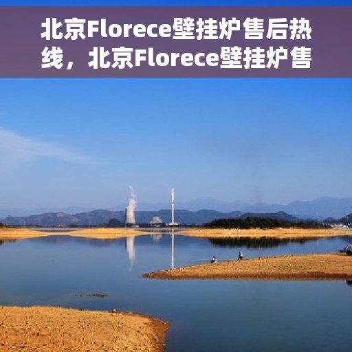 北京Florece壁挂炉售后热线，北京Florece壁挂炉售后服务热线，专业解决您的壁挂炉问题