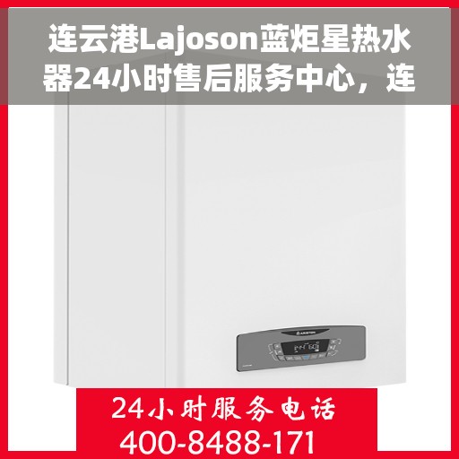 连云港Lajoson蓝炬星热水器24小时售后服务中心，连云港Lajoson蓝炬星热水器全天候售后无忧服务保障中心