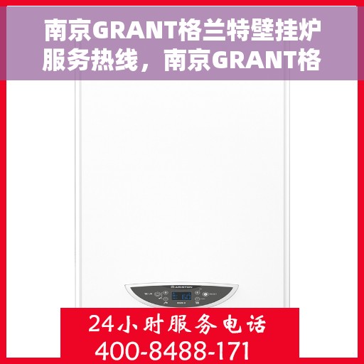 南京GRANT格兰特壁挂炉服务热线，南京GRANT格兰特壁挂炉服务热线，专业维修、安装与咨询一站式解决方案