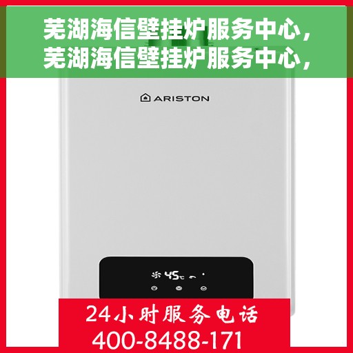 芜湖海信壁挂炉服务中心，芜湖海信壁挂炉服务中心，专业维修与优质服务并行