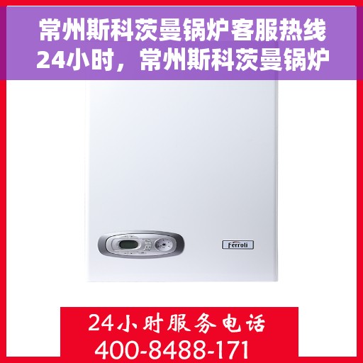 常州斯科茨曼锅炉客服热线24小时，常州斯科茨曼锅炉全天候客服热线，专业解答，温暖无忧