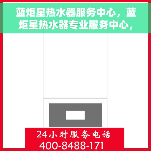 蓝炬星热水器服务中心，蓝炬星热水器专业服务中心，全方位服务，温暖您的生活