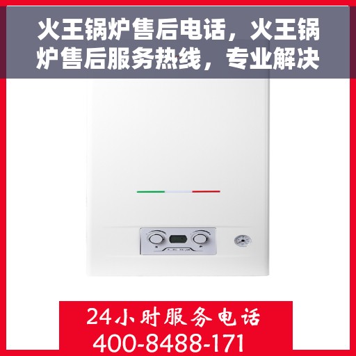 火王锅炉售后电话，火王锅炉售后服务热线，专业解决您的锅炉问题