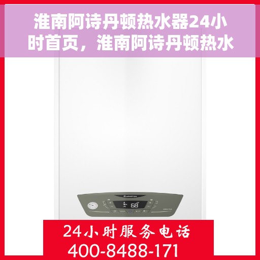 淮南阿诗丹顿热水器24小时首页，淮南阿诗丹顿热水器全天候服务，首页全面解析