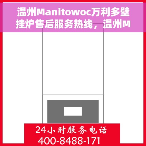 温州Manitowoc万利多壁挂炉售后服务热线，温州Manitowoc万利多壁挂炉售后热线及服务指南
