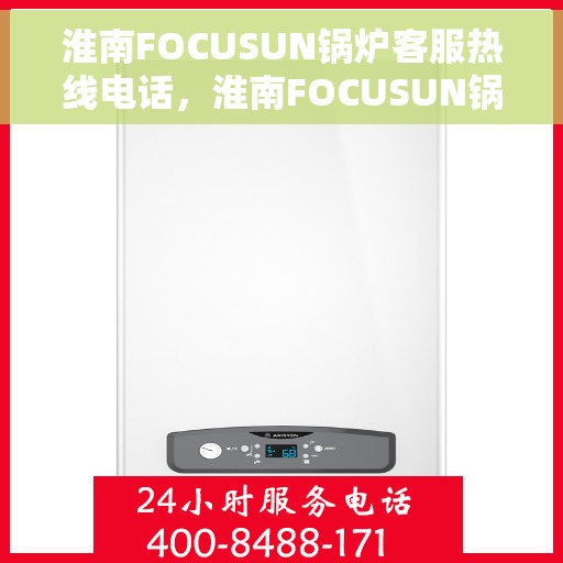 淮南FOCUSUN锅炉客服热线电话，淮南FOCUSUN锅炉客服热线电话号码全解析