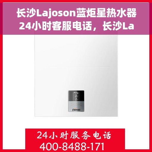 长沙Lajoson蓝炬星热水器24小时客服电话，长沙Lajoson蓝炬星热水器全天候客服热线，贴心服务随时在线