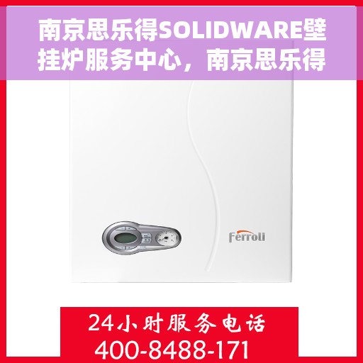 南京思乐得SOLIDWARE壁挂炉服务中心，南京思乐得SOLIDWARE壁挂炉专业服务中心，高效、贴心的家庭温暖守护者