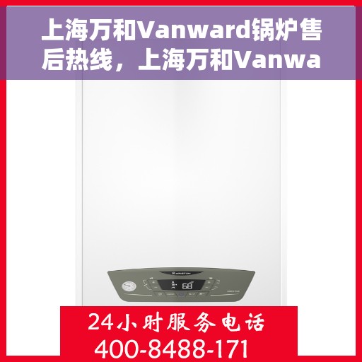 上海万和Vanward锅炉售后热线，上海万和Vanward锅炉售后服务热线，专业解决您的锅炉问题