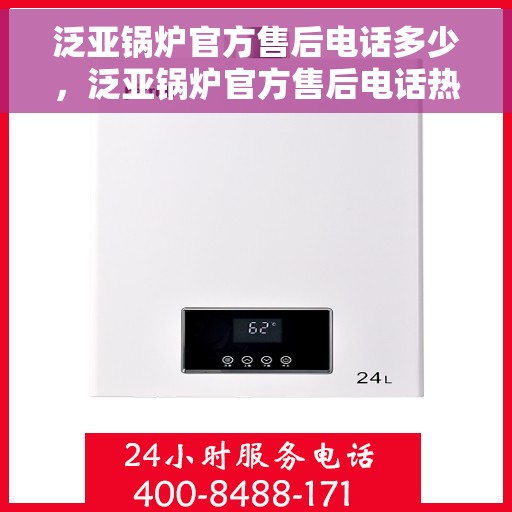 泛亚锅炉官方售后电话多少，泛亚锅炉官方售后电话热线及售后服务解析