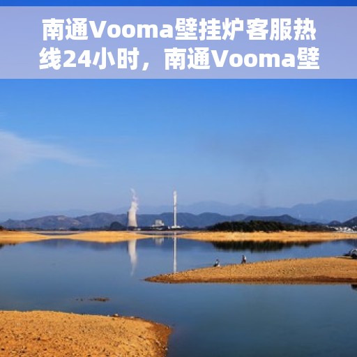 南通Vooma壁挂炉客服热线24小时，南通Vooma壁挂炉全天候客服热线，暖心服务，随时在线