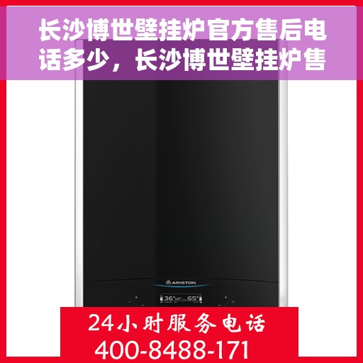长沙博世壁挂炉官方售后电话多少，长沙博世壁挂炉售后官方电话查询及维修服务指南