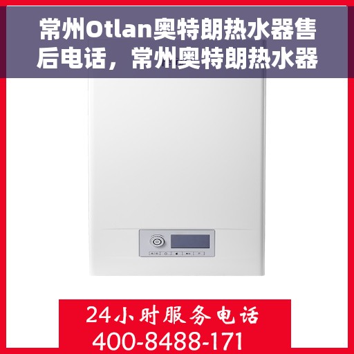 常州Otlan奥特朗热水器售后电话，常州奥特朗热水器售后服务热线及电话全攻略