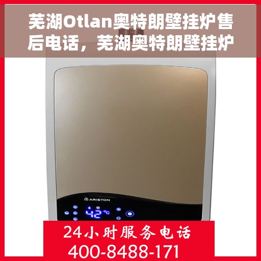 芜湖Otlan奥特朗壁挂炉售后电话，芜湖奥特朗壁挂炉售后服务热线及电话全攻略