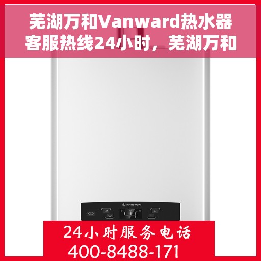 芜湖万和Vanward热水器客服热线24小时，芜湖万和Vanward热水器全天候客服热线支持