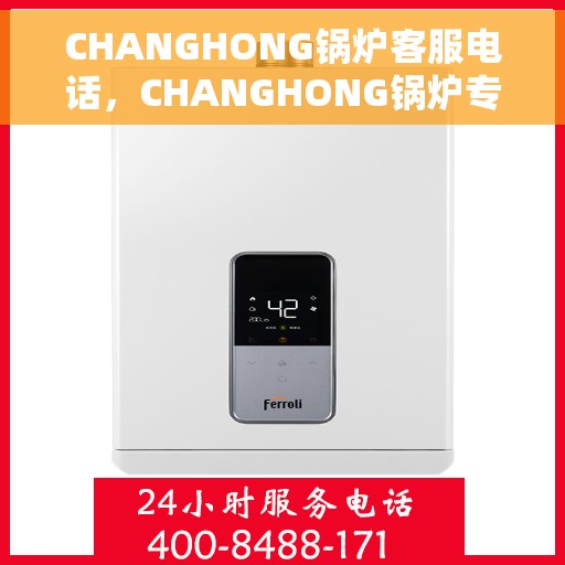 CHANGHONG锅炉客服电话，CHANGHONG锅炉专业客服热线，为您解答疑问与需求