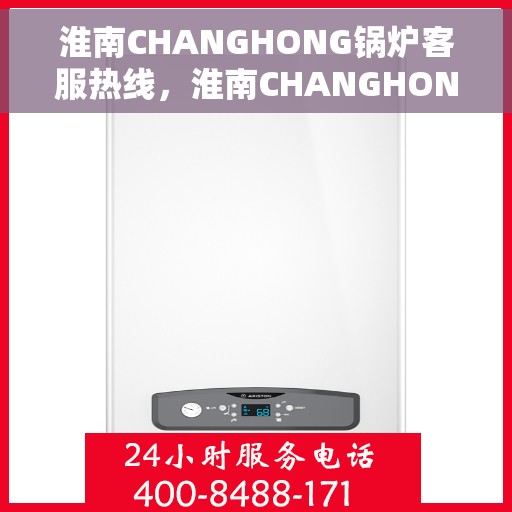 淮南CHANGHONG锅炉客服热线，淮南CHANGHONG锅炉客服热线，专业解答，贴心服务