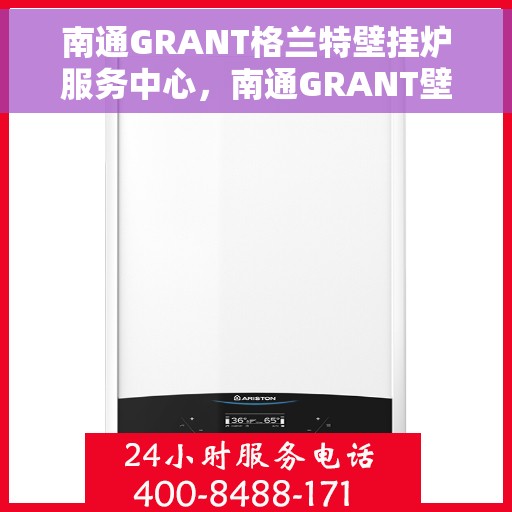 南通GRANT格兰特壁挂炉服务中心，南通GRANT壁挂炉专业服务中心，高效维修与优质服务并行