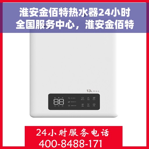 淮安金佰特热水器24小时全国服务中心，淮安金佰特热水器全国24小时服务中心，专业服务保障温暖家居