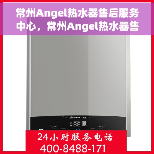 常州Angel热水器售后服务中心，常州Angel热水器售后服务中心，专业维修与优质服务并重