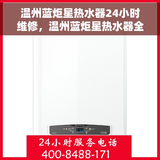 温州蓝炬星热水器24小时维修，温州蓝炬星热水器全天候专业维修服务