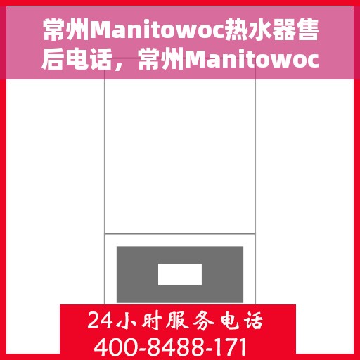 常州Manitowoc热水器售后电话，常州Manitowoc热水器售后服务热线及电话全解析