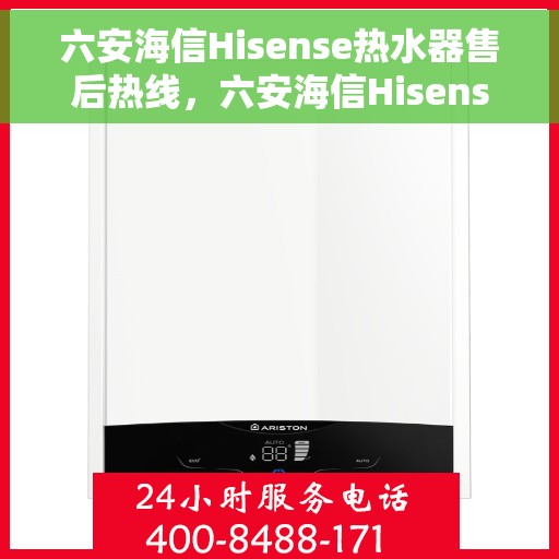 六安海信Hisense热水器售后热线，六安海信Hisense热水器售后服务热线及维修指南