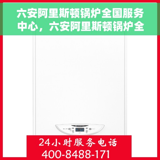 六安阿里斯顿锅炉全国服务中心，六安阿里斯顿锅炉全国服务中心，专业维修与优质服务并行