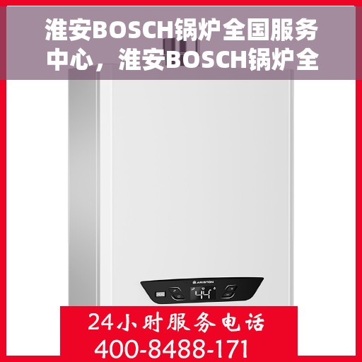 淮安BOSCH锅炉全国服务中心，淮安BOSCH锅炉全国服务中心，专业维修与全方位服务支持