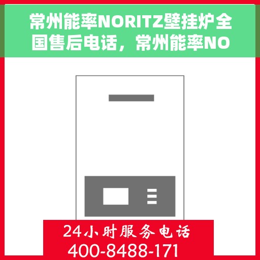 常州能率NORITZ壁挂炉全国售后电话，常州能率NORITZ壁挂炉售后全国服务热线及维修指南