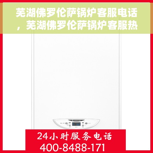 芜湖佛罗伦萨锅炉客服电话，芜湖佛罗伦萨锅炉客服热线，专业解答与技术支持的联系方式。