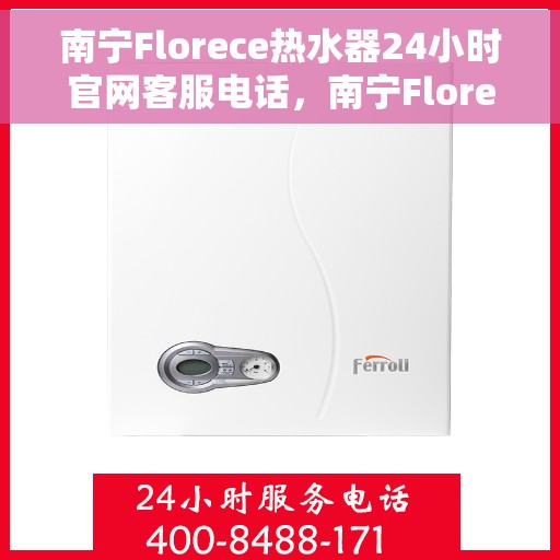 南宁Florece热水器24小时官网客服电话，南宁Florece热水器全天候官方客服热线