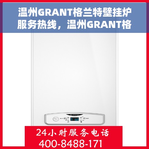 温州GRANT格兰特壁挂炉服务热线，温州GRANT格兰特壁挂炉专业维修服务热线及咨询热线指南