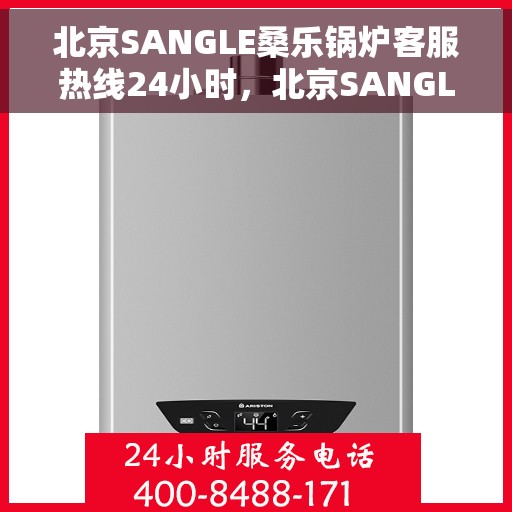 北京SANGLE桑乐锅炉客服热线24小时，北京SANGLE桑乐锅炉全天候客服热线，贴心服务不打烊