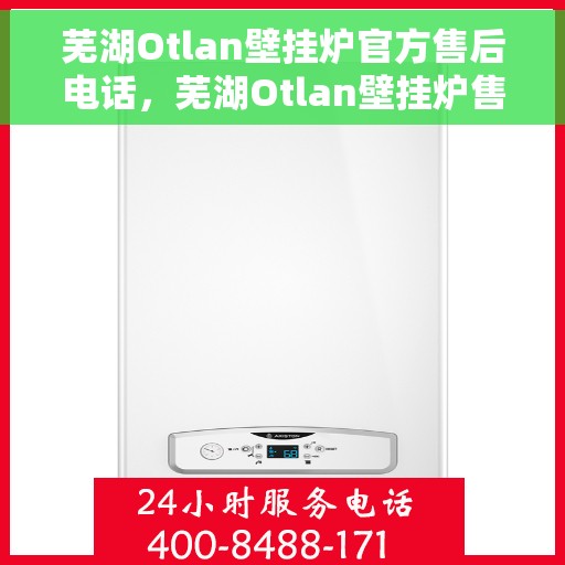 芜湖Otlan壁挂炉官方售后电话，芜湖Otlan壁挂炉售后服务中心联系电话