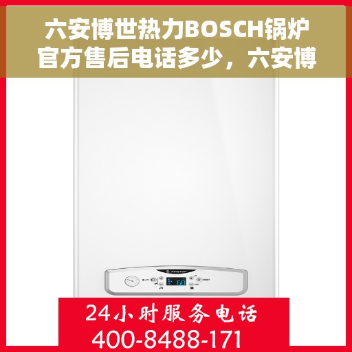 六安博世热力BOSCH锅炉官方售后电话多少，六安博世热力BOSCH锅炉售后电话权威发布，官方维修服务热线揭秘！