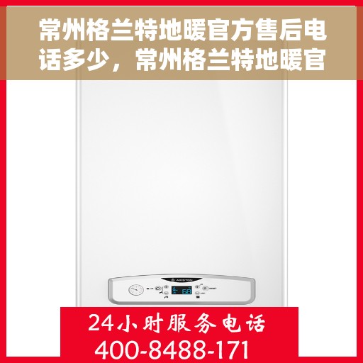 常州格兰特地暖官方售后电话多少，常州格兰特地暖官方售后电话查询指南