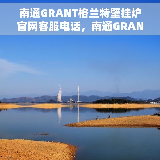 南通GRANT格兰特壁挂炉官网客服电话，南通GRANT格兰特壁挂炉官网客服热线及售后服务电话