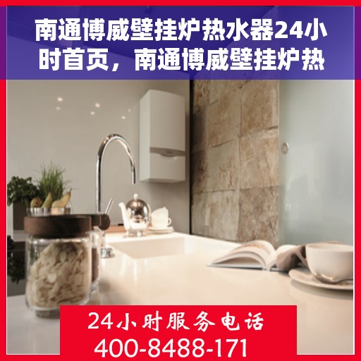 南通博威壁挂炉热水器24小时首页，南通博威壁挂炉热水器全天候服务，专业品质尽在首页