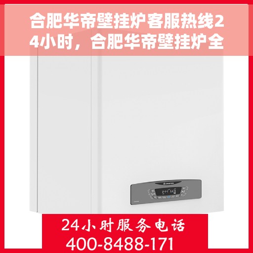合肥华帝壁挂炉客服热线24小时，合肥华帝壁挂炉全天候客服热线，贴心服务随时在线