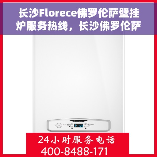 长沙Florece佛罗伦萨壁挂炉服务热线，长沙佛罗伦萨壁挂炉服务热线，专业售后支持，温暖您的生活