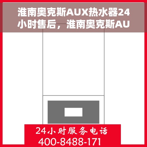 淮南奥克斯AUX热水器24小时售后，淮南奥克斯AUX热水器全天候售后服务热线，贴心关怀，温暖您的每一天