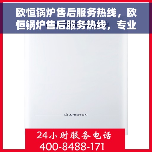 欧恒锅炉售后服务热线，欧恒锅炉售后服务热线，专业团队，贴心服务，全天候保障您的锅炉运行无忧！