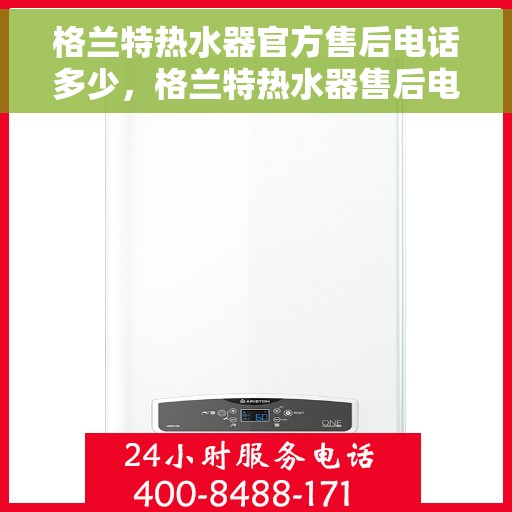 格兰特热水器官方售后电话多少，格兰特热水器售后电话官方查询及维修服务指南