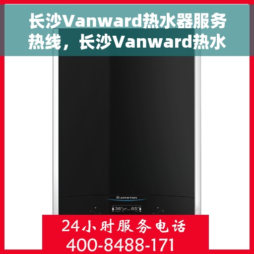 长沙Vanward热水器服务热线，长沙Vanward热水器服务热线，专业维修与售后支持