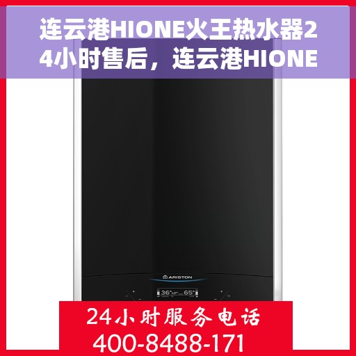 连云港HIONE火王热水器24小时售后，连云港HIONE火王热水器全天候售后无忧服务