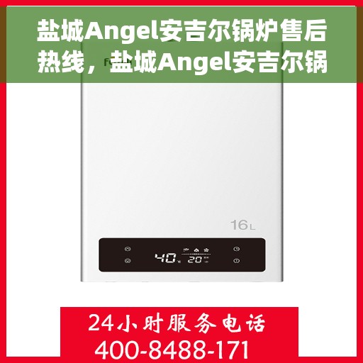 盐城Angel安吉尔锅炉售后热线，盐城Angel安吉尔锅炉售后服务热线，专业解决您的锅炉问题