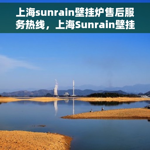 上海sunrain壁挂炉售后服务热线，上海Sunrain壁挂炉售后服务热线，专业团队为您提供全方位维修支持