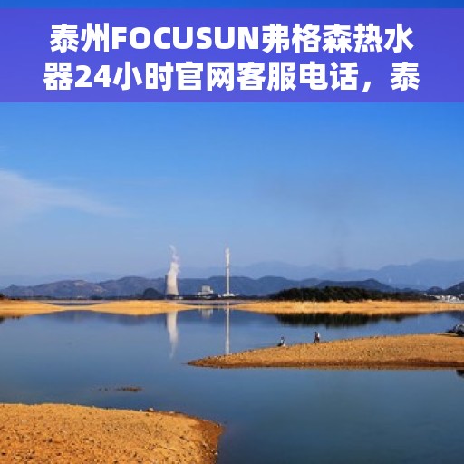 泰州FOCUSUN弗格森热水器24小时官网客服电话,泰州FOCUSUN弗格森热水器全天候官方客服热线及售后支持 泰州FOCUSUN弗格森热水器24小时官网客服电话,泰州FOCUSUN弗格森热水器全天候官方客服热线及售后支持